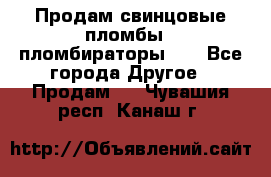 Продам свинцовые пломбы , пломбираторы... - Все города Другое » Продам   . Чувашия респ.,Канаш г.